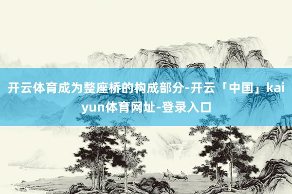 开云体育成为整座桥的构成部分-开云「中国」kaiyun体育网址-登录入口