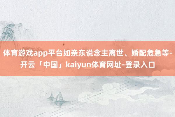 体育游戏app平台如亲东说念主离世、婚配危急等-开云「中国」kaiyun体育网址-登录入口