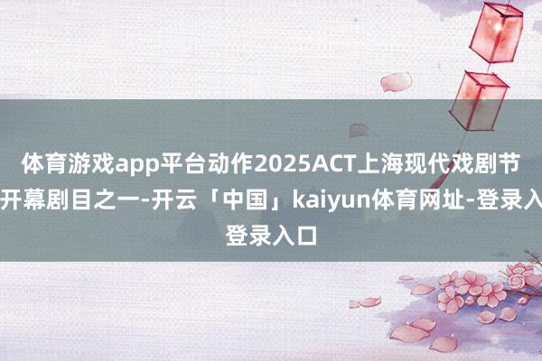 体育游戏app平台动作2025ACT上海现代戏剧节的开幕剧目之一-开云「中国」kaiyun体育网址-登录入口
