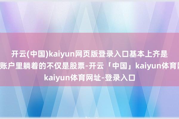 开云(中国)kaiyun网页版登录入口基本上齐是中到即赚到!账户里躺着的不仅是股票-开云「中国」kaiyun体育网址-登录入口