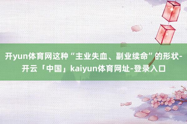 开yun体育网这种“主业失血、副业续命”的形状-开云「中国」kaiyun体育网址-登录入口