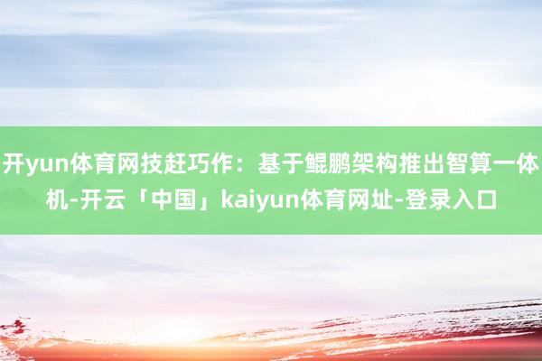 开yun体育网技赶巧作:基于鲲鹏架构推出智算一体机-开云「中国」kaiyun体育网址-登录入口