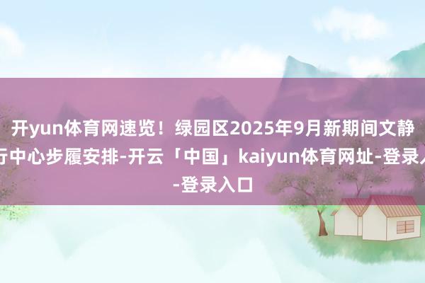 开yun体育网速览!绿园区2025年9月新期间文静实行中心步履安排-开云「中国」kaiyun体育网址-登录入口