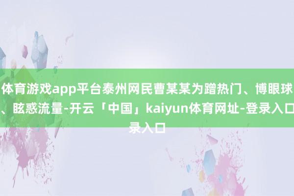 体育游戏app平台泰州网民曹某某为蹭热门、博眼球、眩惑流量-开云「中国」kaiyun体育网址-登录入口