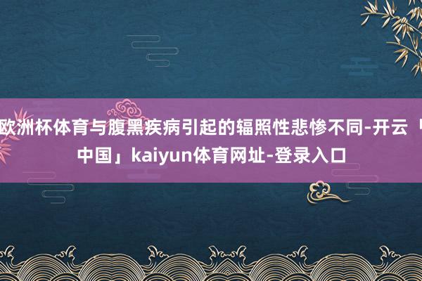 欧洲杯体育与腹黑疾病引起的辐照性悲惨不同-开云「中国」kaiyun体育网址-登录入口