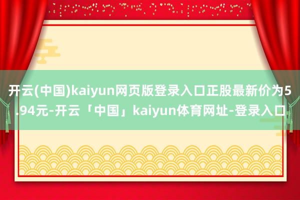 开云(中国)kaiyun网页版登录入口正股最新价为5.94元-开云「中国」kaiyun体育网址-登录入口