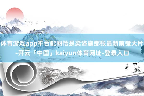 体育游戏app平台配图恰是梁洛施那张最新前锋大片-开云「中国」kaiyun体育网址-登录入口