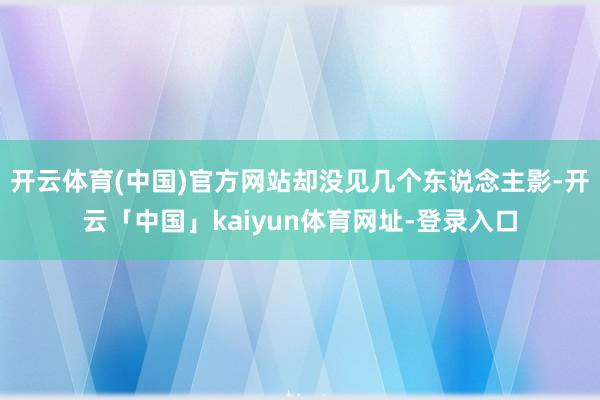 开云体育(中国)官方网站却没见几个东说念主影-开云「中国」kaiyun体育网址-登录入口