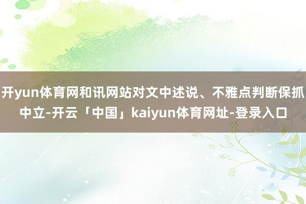 开yun体育网和讯网站对文中述说、不雅点判断保抓中立-开云「中国」kaiyun体育网址-登录入口