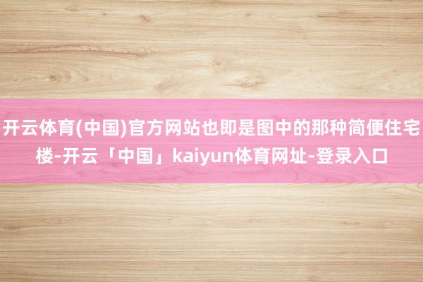 开云体育(中国)官方网站也即是图中的那种简便住宅楼-开云「中国」kaiyun体育网址-登录入口