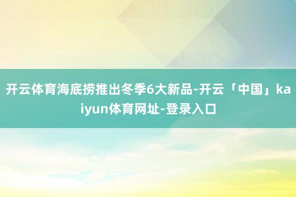 开云体育海底捞推出冬季6大新品-开云「中国」kaiyun体育网址-登录入口