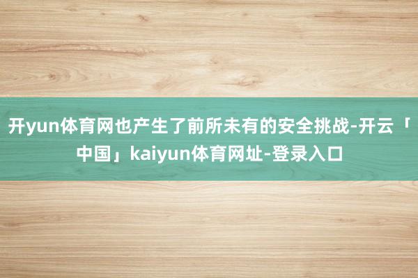 开yun体育网也产生了前所未有的安全挑战-开云「中国」kaiyun体育网址-登录入口