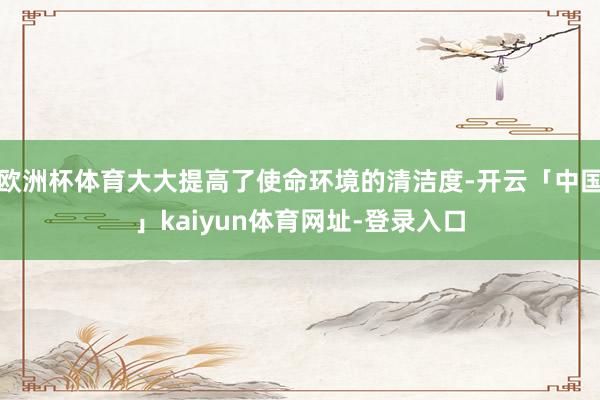 欧洲杯体育大大提高了使命环境的清洁度-开云「中国」kaiyun体育网址-登录入口