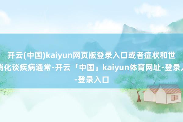 开云(中国)kaiyun网页版登录入口或者症状和世俗消化谈疾病通常-开云「中国」kaiyun体育网址-登录入口