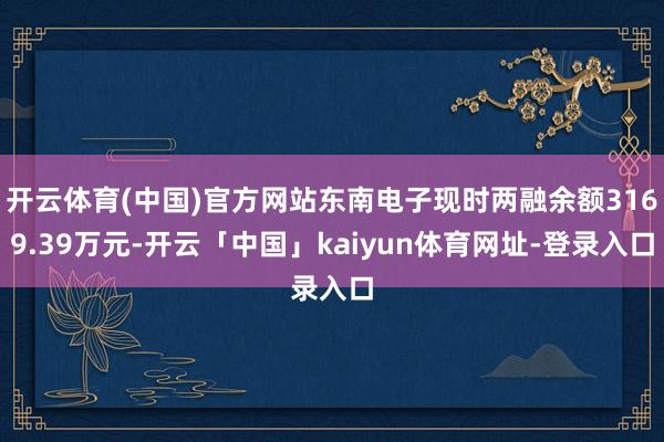 开云体育(中国)官方网站东南电子现时两融余额3169.39万元-开云「中国」kaiyun体育网址-登录入口