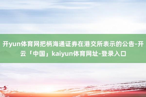 开yun体育网把柄海通证券在港交所表示的公告-开云「中国」kaiyun体育网址-登录入口