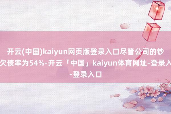 开云(中国)kaiyun网页版登录入口尽管公司的钞票欠债率为54%-开云「中国」kaiyun体育网址-登录入口
