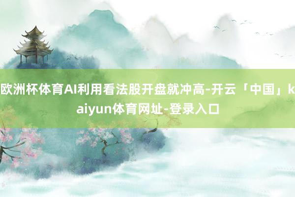 欧洲杯体育AI利用看法股开盘就冲高-开云「中国」kaiyun体育网址-登录入口