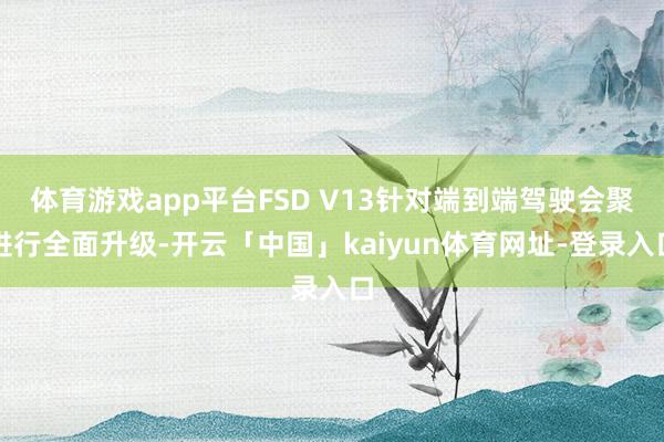 体育游戏app平台FSD V13针对端到端驾驶会聚进行全面升级-开云「中国」kaiyun体育网址-登录入口