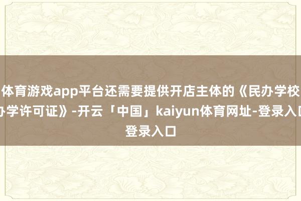 体育游戏app平台还需要提供开店主体的《民办学校办学许可证》-开云「中国」kaiyun体育网址-登录入口