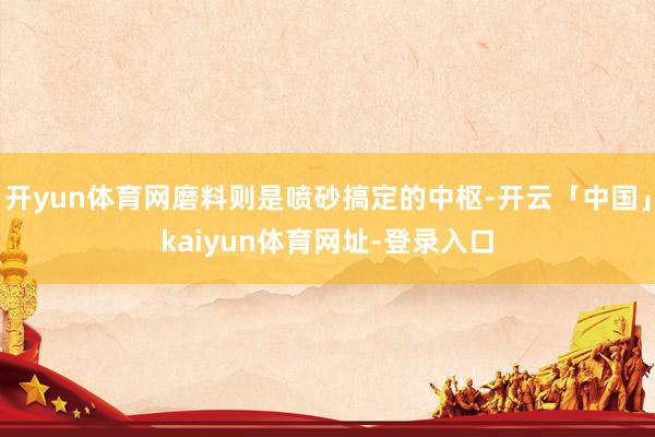 开yun体育网磨料则是喷砂搞定的中枢-开云「中国」kaiyun体育网址-登录入口