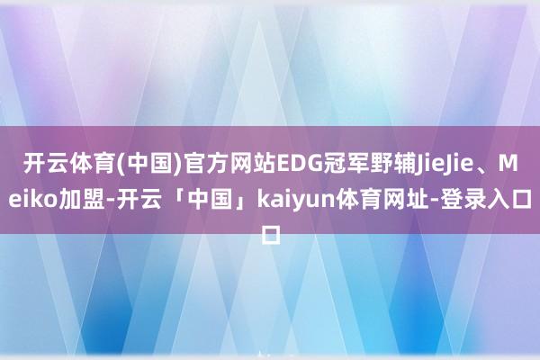 开云体育(中国)官方网站EDG冠军野辅JieJie、Meiko加盟-开云「中国」kaiyun体育网址-登录入口