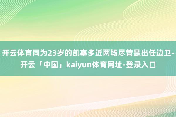 开云体育同为23岁的凯塞多近两场尽管是出任边卫-开云「中国」kaiyun体育网址-登录入口