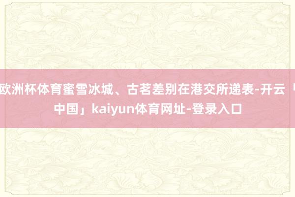 欧洲杯体育蜜雪冰城、古茗差别在港交所递表-开云「中国」kaiyun体育网址-登录入口