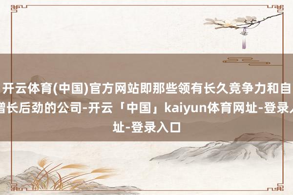 开云体育(中国)官方网站即那些领有长久竞争力和自若增长后劲的公司-开云「中国」kaiyun体育网址-登录入口