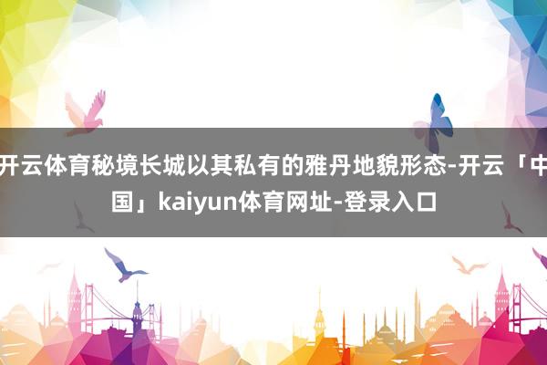 开云体育秘境长城以其私有的雅丹地貌形态-开云「中国」kaiyun体育网址-登录入口