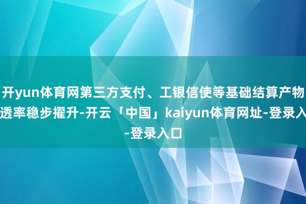 开yun体育网第三方支付、工银信使等基础结算产物浸透率稳步擢升-开云「中国」kaiyun体育网址-登录入口