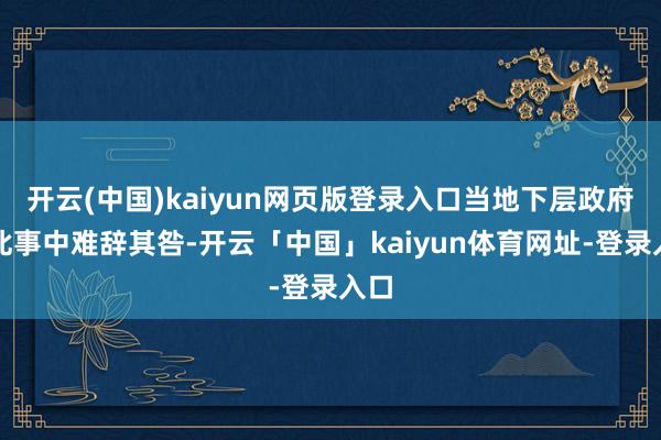 开云(中国)kaiyun网页版登录入口当地下层政府在此事中难辞其咎-开云「中国」kaiyun体育网址-登录入口