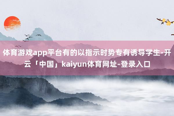 体育游戏app平台有的以指示时势专有诱导学生-开云「中国」kaiyun体育网址-登录入口