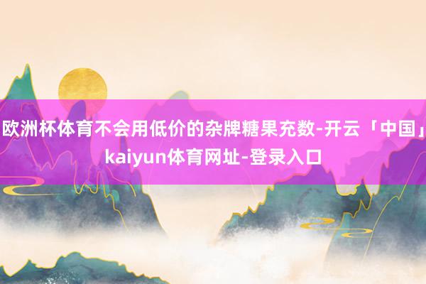 欧洲杯体育不会用低价的杂牌糖果充数-开云「中国」kaiyun体育网址-登录入口