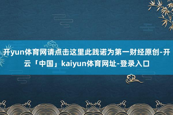 开yun体育网请点击这里此践诺为第一财经原创-开云「中国」kaiyun体育网址-登录入口