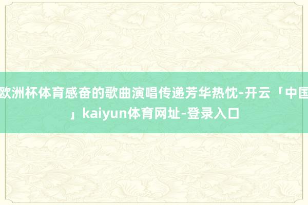 欧洲杯体育感奋的歌曲演唱传递芳华热忱-开云「中国」kaiyun体育网址-登录入口