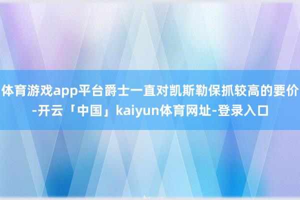 体育游戏app平台爵士一直对凯斯勒保抓较高的要价-开云「中国」kaiyun体育网址-登录入口