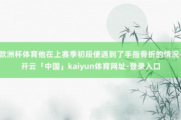 欧洲杯体育他在上赛季初段便遇到了手指骨折的情况-开云「中国」kaiyun体育网址-登录入口