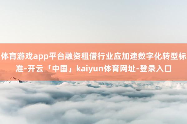 体育游戏app平台融资租借行业应加速数字化转型标准-开云「中国」kaiyun体育网址-登录入口