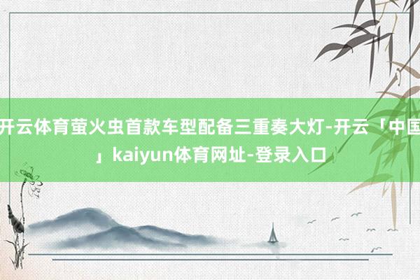 开云体育萤火虫首款车型配备三重奏大灯-开云「中国」kaiyun体育网址-登录入口