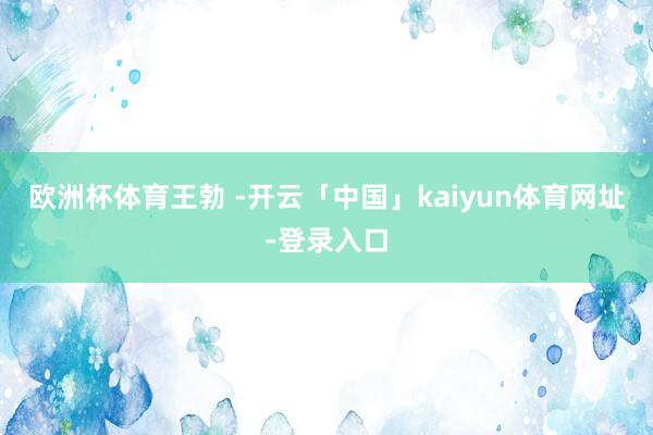 欧洲杯体育王勃 -开云「中国」kaiyun体育网址-登录入口