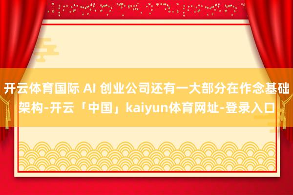 开云体育国际 AI 创业公司还有一大部分在作念基础架构-开云「中国」kaiyun体育网址-登录入口