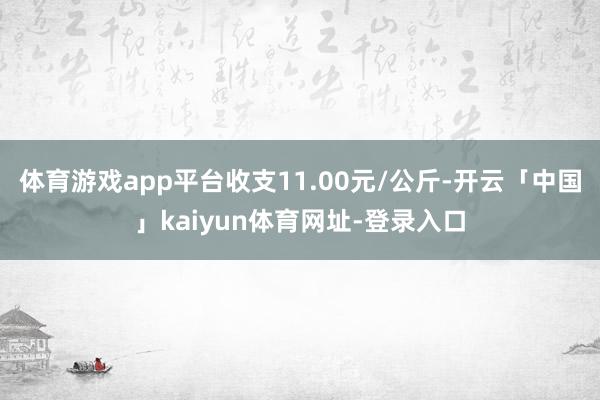 体育游戏app平台收支11.00元/公斤-开云「中国」kaiyun体育网址-登录入口