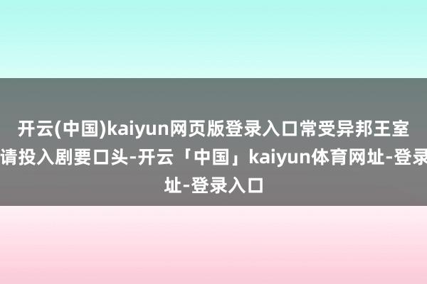 开云(中国)kaiyun网页版登录入口常受异邦王室的邀请投入剧要口头-开云「中国」kaiyun体育网址-登录入口