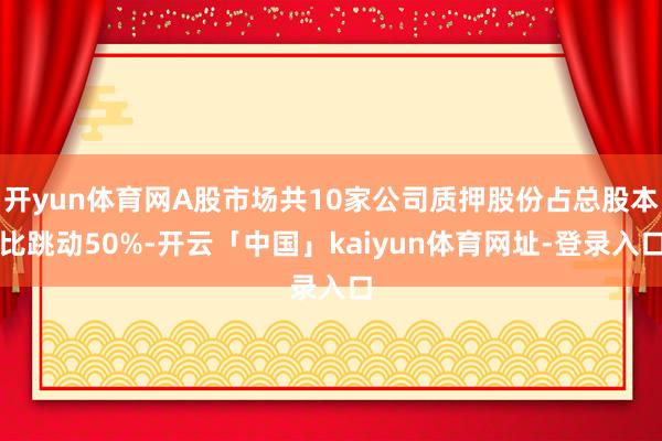 开yun体育网A股市场共10家公司质押股份占总股本比跳动50%-开云「中国」kaiyun体育网址-登录入口