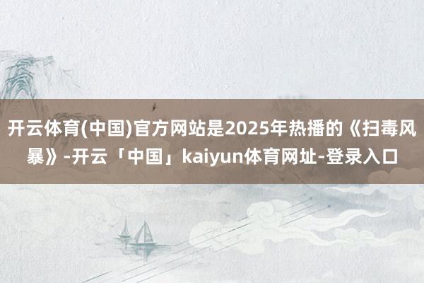 开云体育(中国)官方网站是2025年热播的《扫毒风暴》-开云「中国」kaiyun体育网址-登录入口