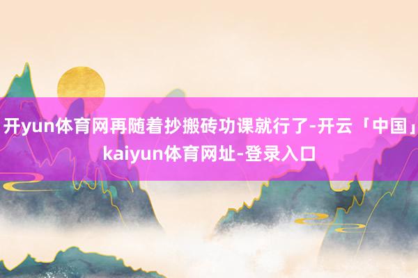 开yun体育网再随着抄搬砖功课就行了-开云「中国」kaiyun体育网址-登录入口