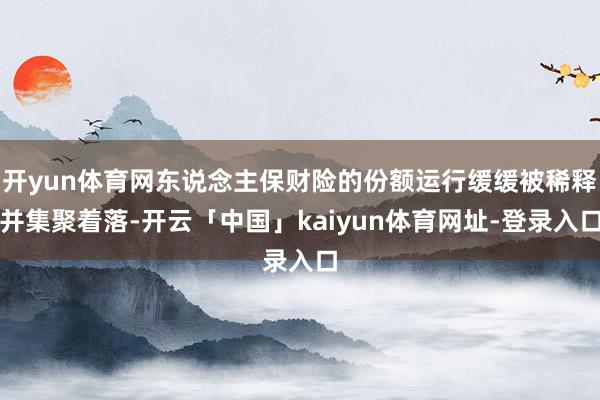 开yun体育网东说念主保财险的份额运行缓缓被稀释并集聚着落-开云「中国」kaiyun体育网址-登录入口