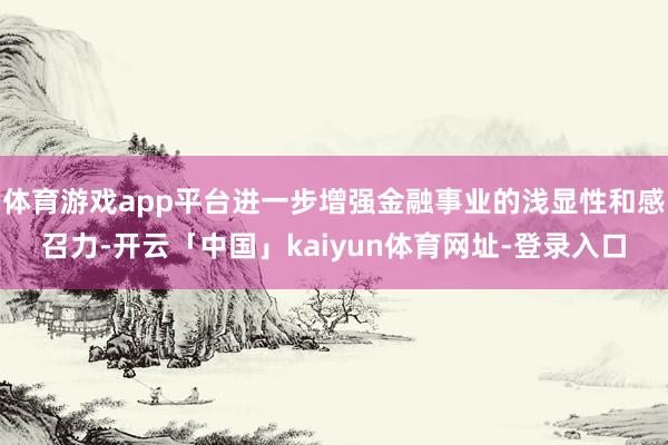 体育游戏app平台进一步增强金融事业的浅显性和感召力-开云「中国」kaiyun体育网址-登录入口