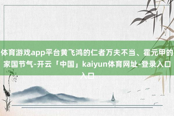 体育游戏app平台黄飞鸿的仁者万夫不当、霍元甲的家国节气-开云「中国」kaiyun体育网址-登录入口